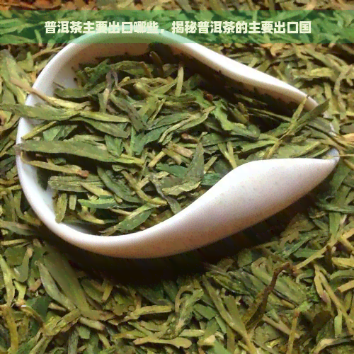 普洱茶主要出口哪些，揭秘普洱茶的主要出口国