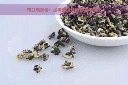 布朗族茶俗：品味普洱茶的艺术与传统