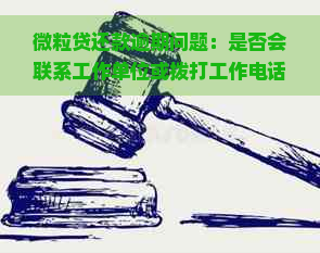 微粒贷还款逾期问题：是否会联系工作单位或拨打工作电话？