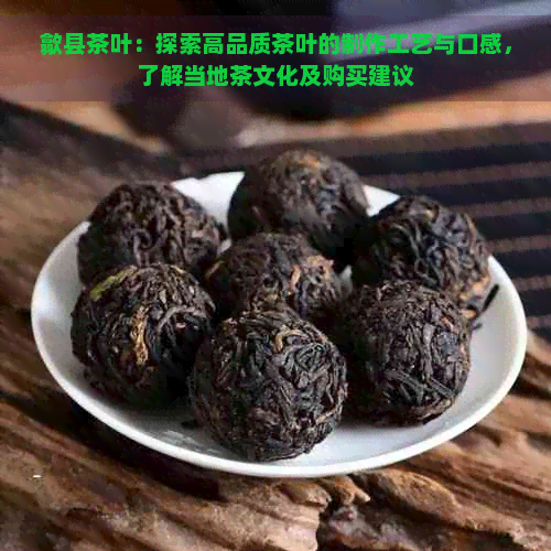 歙县茶叶：探索高品质茶叶的制作工艺与口感，了解当地茶文化及购买建议