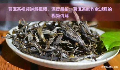 普洱茶视频讲解视频，深度解析：普洱茶制作全过程的视频讲解