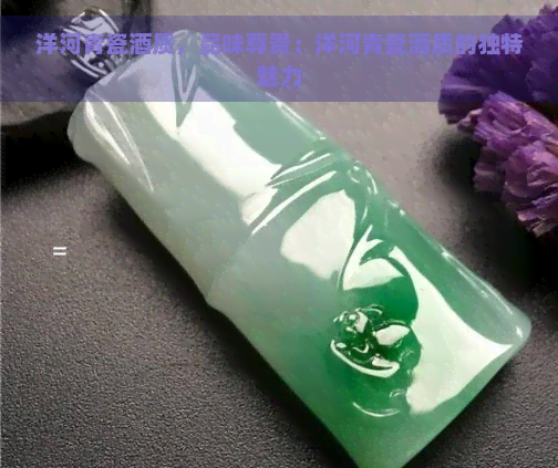 洋河青瓷酒质，品味尊贵：洋河青瓷酒质的独特魅力