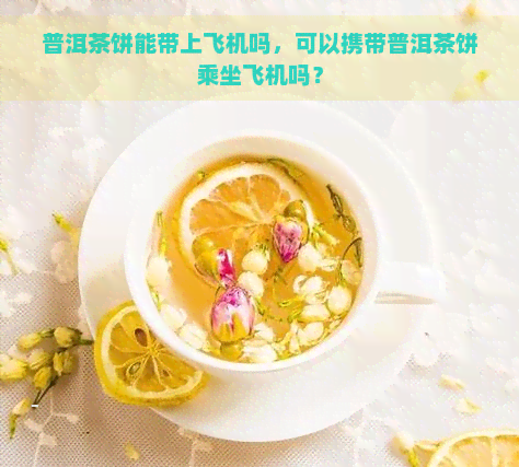 普洱茶饼能带上飞机吗，可以携带普洱茶饼乘坐飞机吗？