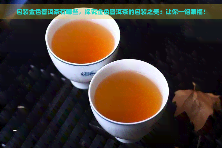 包装金色普洱茶有哪些，探究金色普洱茶的包装之美：让你一饱眼福！