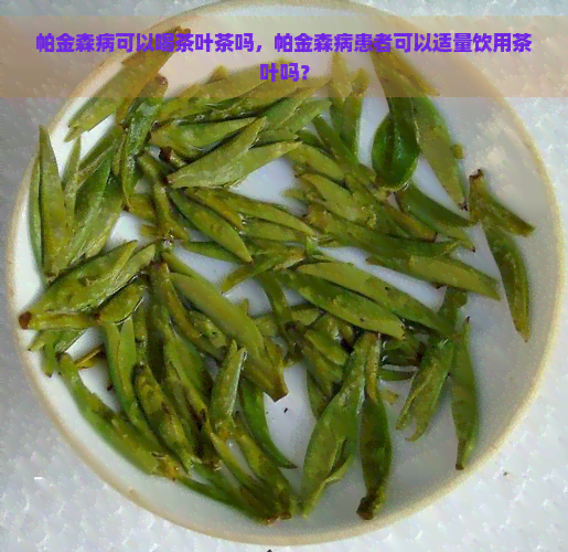 帕金森病可以喝茶叶茶吗，帕金森病患者可以适量饮用茶叶吗？