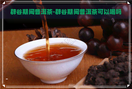 辟谷期间普洱茶-辟谷期间普洱茶可以喝吗