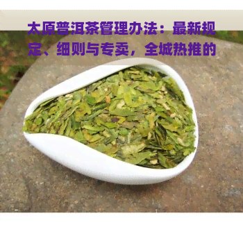 太原普洱茶管理办法：最新规定、细则与专卖，全城热推的茶叶！