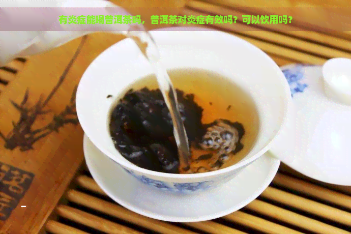 有炎症能喝普洱茶吗，普洱茶对炎症有效吗？可以饮用吗？