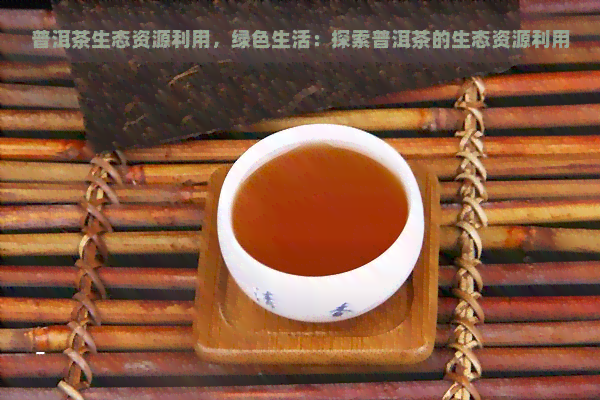 普洱茶生态资源利用，绿色生活：探索普洱茶的生态资源利用