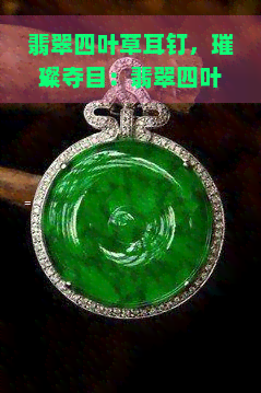 翡翠四叶草耳钉，璀璨夺目：翡翠四叶草耳钉，展现你的独特魅力！