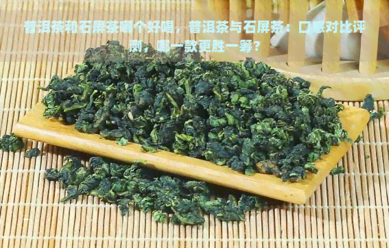 普洱茶和石屏茶哪个好喝，普洱茶与石屏茶：口感对比评测，哪一款更胜一筹？