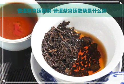 普洱茶宫廷散茶-普洱茶宫廷散茶是什么茶