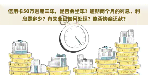 信用卡50万逾期三年，是否会坐牢？逾期两个月的罚息、利息是多少？有失业证如何处理？能否协商还款？