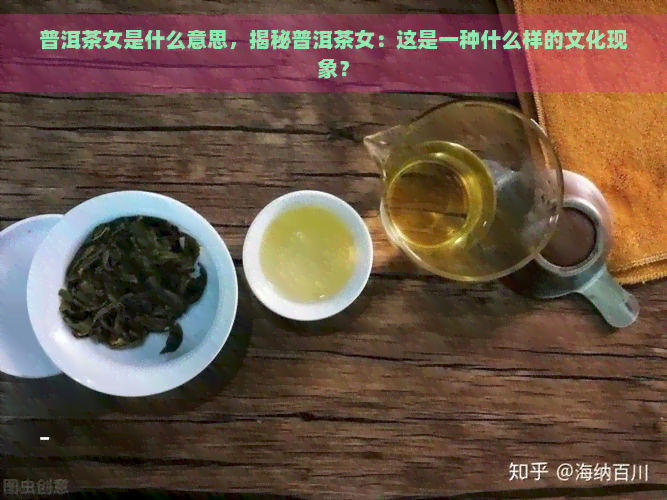 普洱茶女是什么意思，揭秘普洱茶女：这是一种什么样的文化现象？