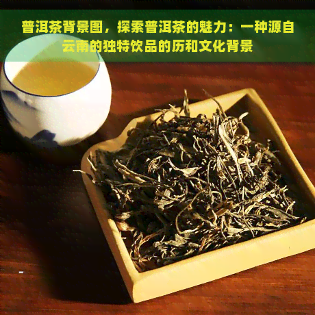 普洱茶背景图，探索普洱茶的魅力：一种源自云南的独特饮品的历和文化背景