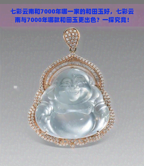 七彩云南和7000年哪一家的和田玉好，七彩云南与7000年哪款和田玉更出色？一探究竟！