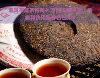 普洱茶陈茶好吗？如何正确冲泡、品尝和饮用陈年普洱茶？