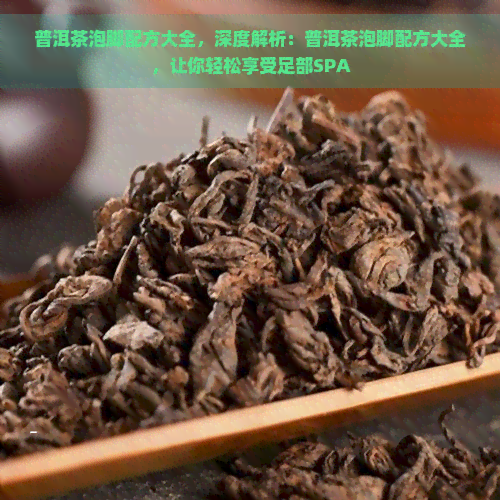 普洱茶泡脚配方大全，深度解析：普洱茶泡脚配方大全，让你轻松享受足部SPA