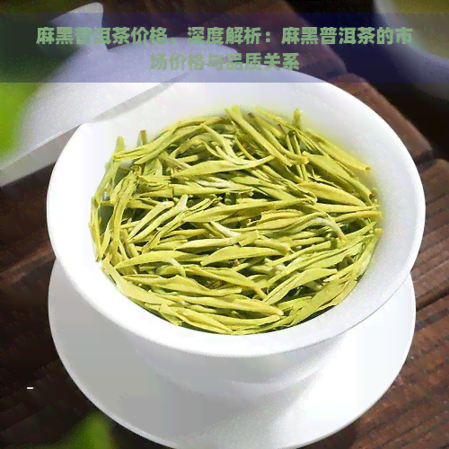 麻黑普洱茶价格，深度解析：麻黑普洱茶的市场价格与品质关系