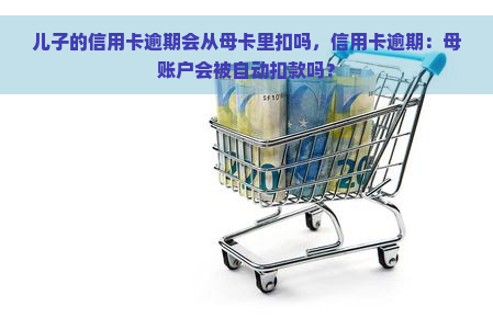 儿子的信用卡逾期会从母卡里扣吗，信用卡逾期：母账户会被自动扣款吗？