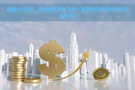 逾期4个月后，乘客能否乘坐飞机？逾期登机有哪些影响及应对措？