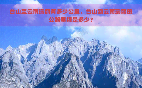 台山至云南瑞丽有多少公里，台山到云南瑞丽的公路里程是多少？