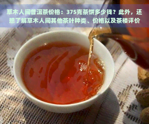 草木人间普洱茶价格：375克茶饼多少钱？此外，还想了解草木人间其他茶叶种类、价格以及茶楼评价和白茶情况吗？