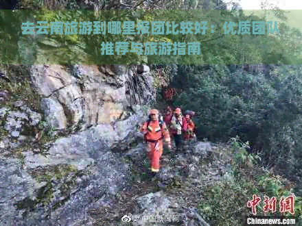 去云南旅游到哪里报团比较好：优质团队推荐与旅游指南