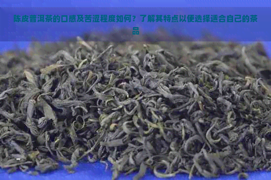 陈皮普洱茶的口感及苦涩程度如何？了解其特点以便选择适合自己的茶品