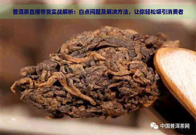 普洱茶直播带货实战解析：白点问题及解决方法，让你轻松吸引消费者