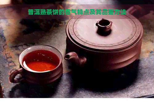 普洱熟茶饼的香气特点及其品鉴方法