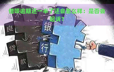 借呗逾期还一半了还会怎么样：是否会起诉？