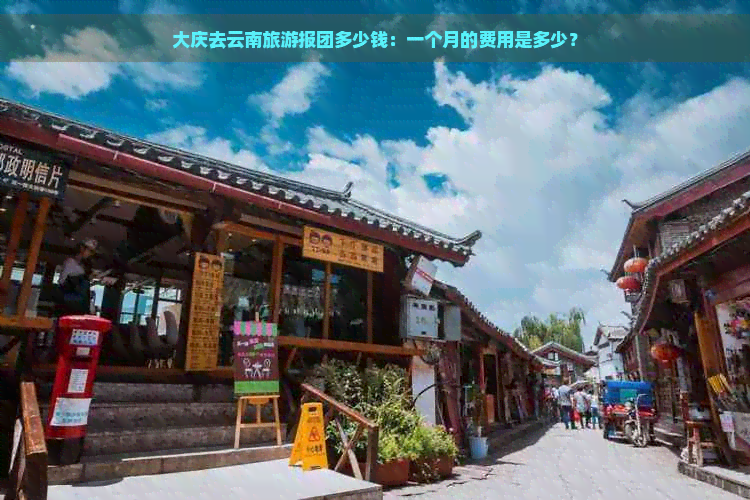 大庆去云南旅游报团多少钱：一个月的费用是多少？