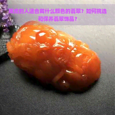 属虎的人适合戴什么颜色的翡翠？如何挑选和保养翡翠饰品？