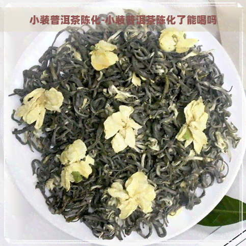 小装普洱茶陈化-小装普洱茶陈化了能喝吗