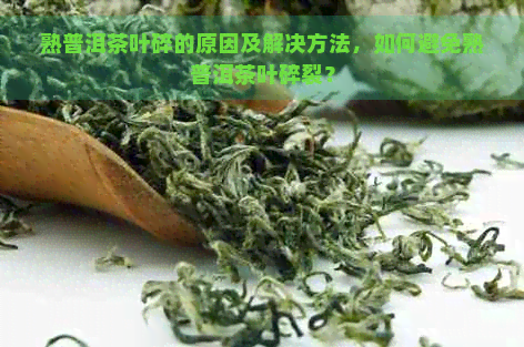 熟普洱茶叶碎的原因及解决方法，如何避免熟普洱茶叶碎裂？