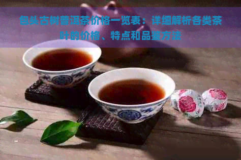 包头古树普洱茶价格一览表：详细解析各类茶叶的价格、特点和品鉴方法