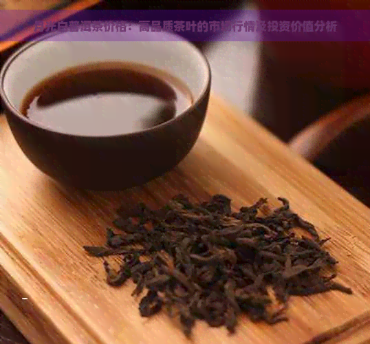 月光白普洱茶价格：高品质茶叶的市场行情及投资价值分析