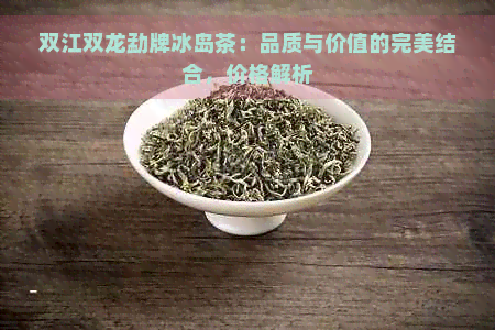 双江双龙勐牌冰岛茶：品质与价值的完美结合，价格解析