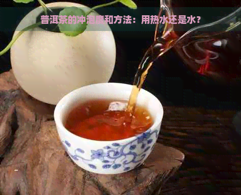 普洱茶的冲泡度和方法：用热水还是水？