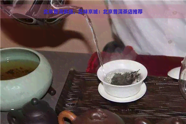 北京普洱茶店，品味京城：北京普洱茶店推荐