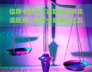 信用卡超五万逾期被起诉非法透支，信用卡逾期超过五万，面临非法透支诉讼风险