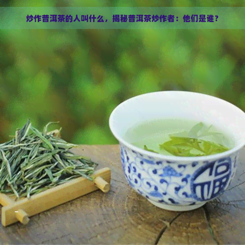 炒作普洱茶的人叫什么，揭秘普洱茶炒作者：他们是谁？