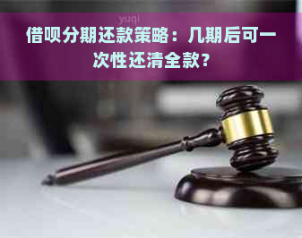 借呗分期还款策略：几期后可一次性还清全款？