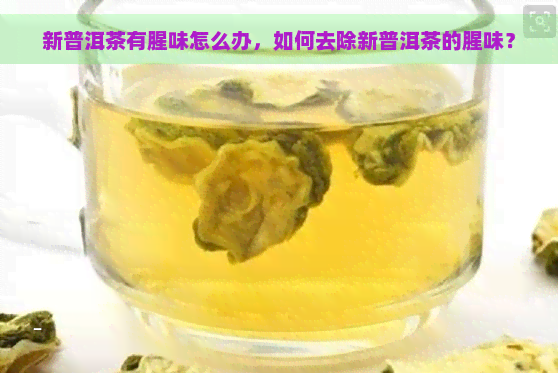 新普洱茶有腥味怎么办，如何去除新普洱茶的腥味？