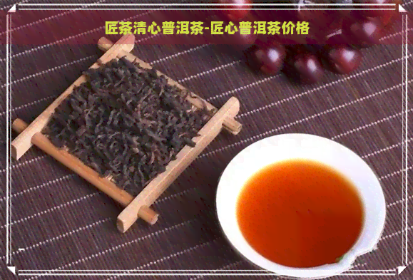 匠茶清心普洱茶-匠心普洱茶价格