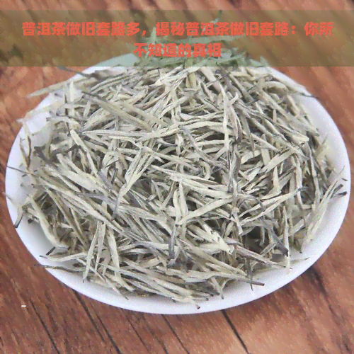 普洱茶做旧套路多，揭秘普洱茶做旧套路：你所不知道的真相