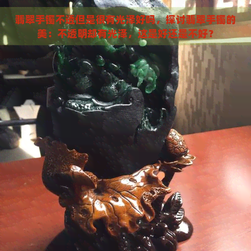 翡翠手镯不透但是很有光泽好吗，探讨翡翠手镯的美：不透明却有光泽，这是好还是不好？