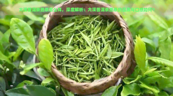 大溪普洱茶熟茶怎么样，深度解析：大溪普洱茶熟茶的品质与口感如何？