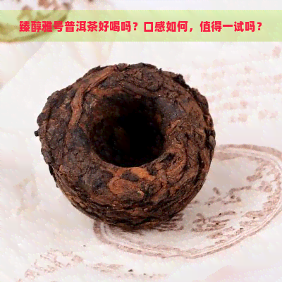 臻醇雅号普洱茶好喝吗？口感如何，值得一试吗？